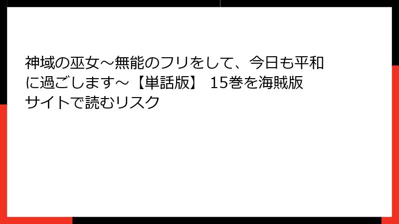神域の巫女〜無能のフリをして、今日も平和に過ごします〜【単話版】 15巻を海賊版サイトで読むリスク