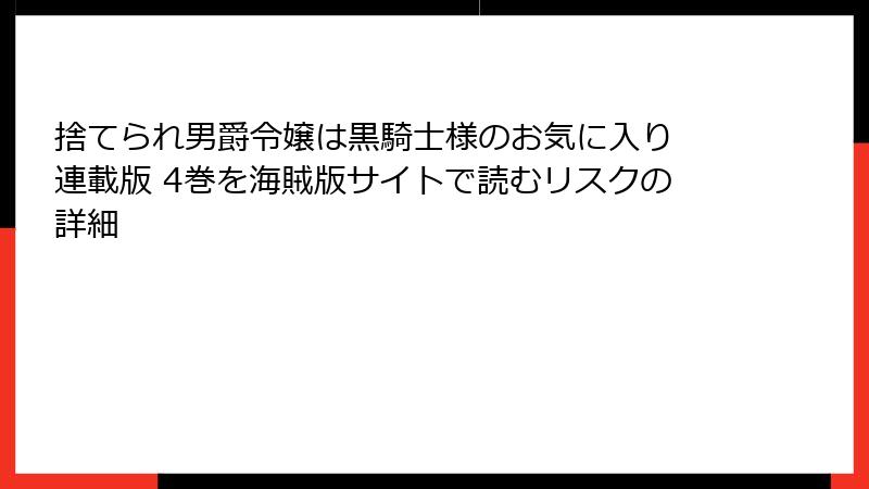 捨てられ男爵令嬢は黒騎士様のお気に入り 連載版 4巻を海賊版サイトで読むリスクの詳細