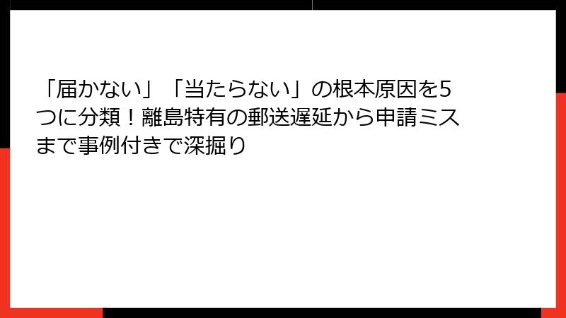 「届かない」「当たらない」の根本原因を5つに分類！離島特有の郵送遅延から申請ミスまで事例付きで深掘り