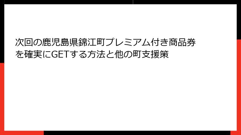 次回の鹿児島県錦江町プレミアム付き商品券を確実にGETする方法と他の町支援策