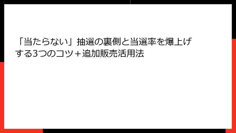 「当たらない」抽選の裏側と当選率を爆上げする3つのコツ＋追加販売活用法