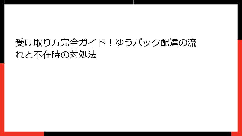 受け取り方完全ガイド！ゆうパック配達の流れと不在時の対処法