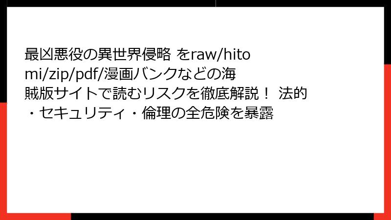最凶悪役の異世界侵略 をraw/hitomi/zip/pdf/漫画バンクなどの海賊版サイトで読むリスクを徹底解説！ 法的・セキュリティ・倫理の全危険を暴露