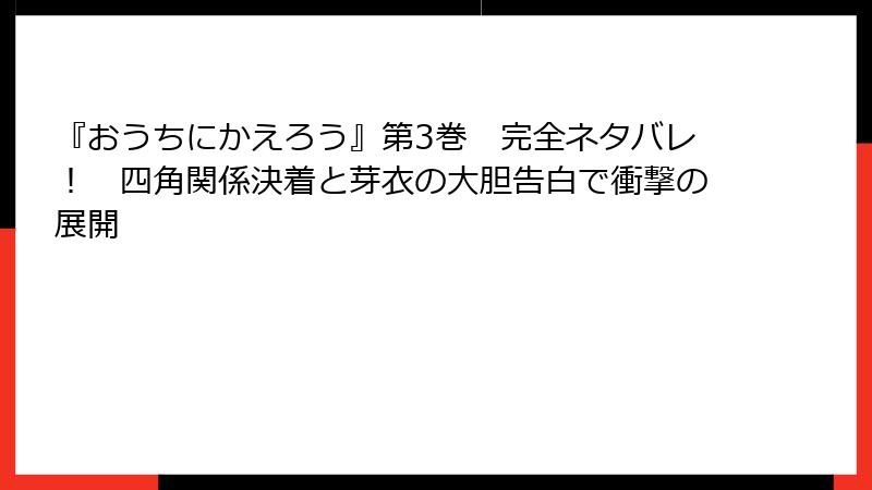 『おうちにかえろう』第3巻 完全ネタバレ! 四角関係決着と芽衣の大胆告白で衝撃の展開