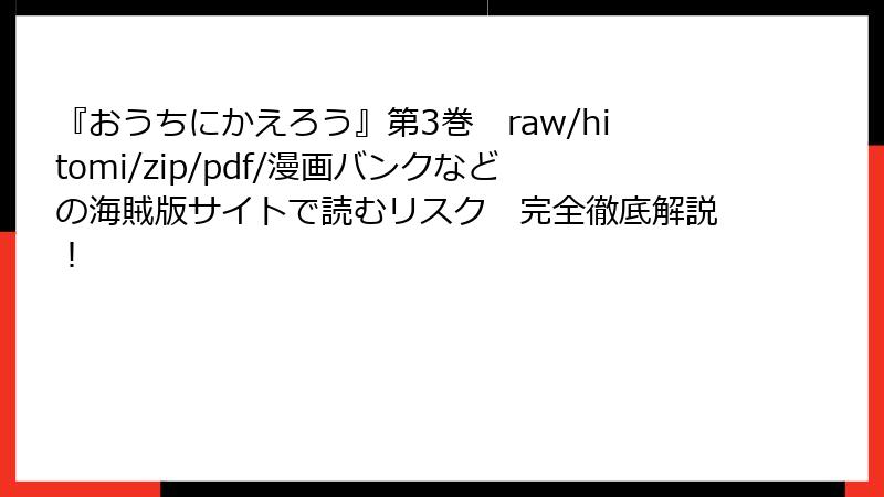 『おうちにかえろう』第3巻 raw/hitomi/zip/pdf/漫画バンクなどの海賊版サイトで読むリスク 完全徹底解説!
