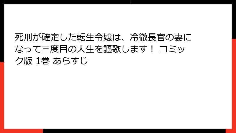 死刑が確定した転生令嬢は、冷徹長官の妻になって三度目の人生を謳歌します！ コミック版 1巻 あらすじ