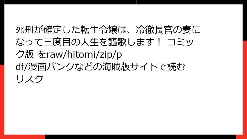 死刑が確定した転生令嬢は、冷徹長官の妻になって三度目の人生を謳歌します！ コミック版 をraw/hitomi/zip/pdf/漫画バンクなどの海賊版サイトで読むリスク