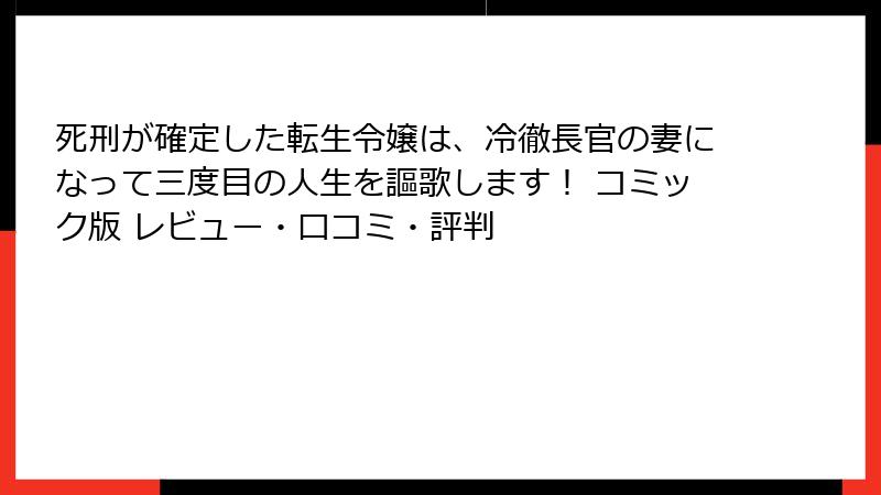 死刑が確定した転生令嬢は、冷徹長官の妻になって三度目の人生を謳歌します！ コミック版 レビュー・口コミ・評判