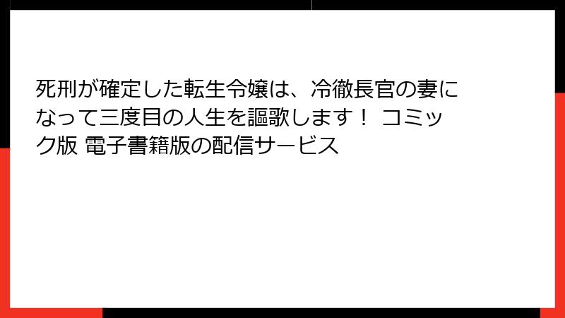 死刑が確定した転生令嬢は、冷徹長官の妻になって三度目の人生を謳歌します！ コミック版 電子書籍版の配信サービス