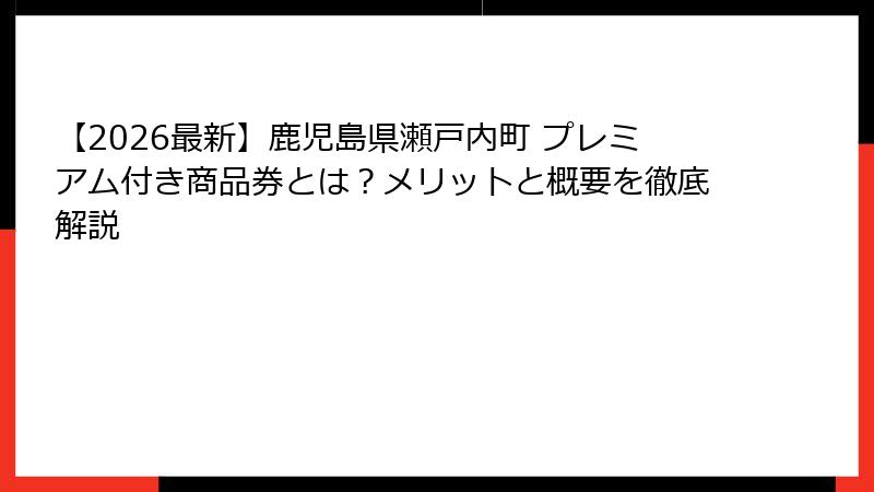 【2026最新】鹿児島県瀬戸内町 プレミアム付き商品券とは?メリットと概要を徹底解説
