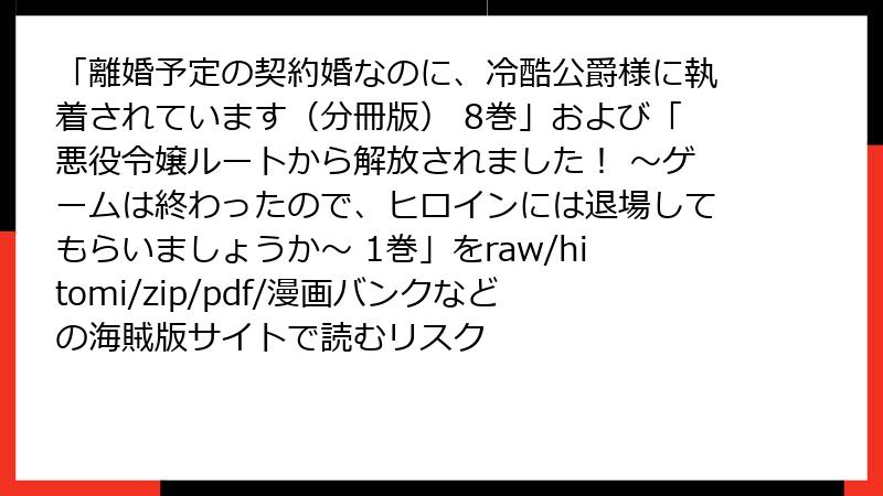 「離婚予定の契約婚なのに、冷酷公爵様に執着されています（分冊版） 8巻」および「悪役令嬢ルートから解放されました！ ～ゲームは終わったので、ヒロインには退場してもらいましょうか～ 1巻」をraw/hitomi/zip/pdf/漫画バンクなどの海賊版サイトで読むリスク
