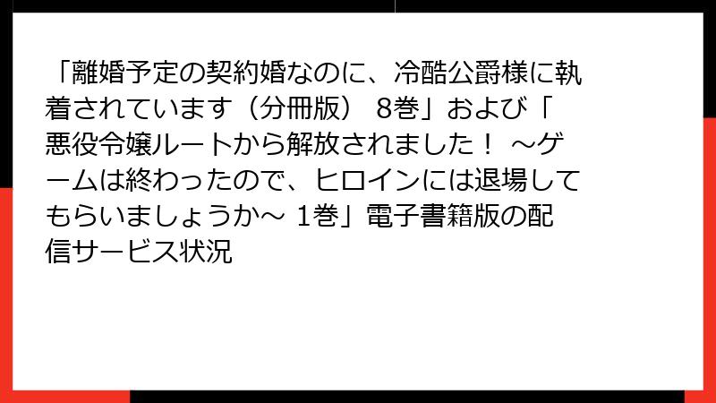 「離婚予定の契約婚なのに、冷酷公爵様に執着されています（分冊版） 8巻」および「悪役令嬢ルートから解放されました！ ～ゲームは終わったので、ヒロインには退場してもらいましょうか～ 1巻」電子書籍版の配信サービス状況