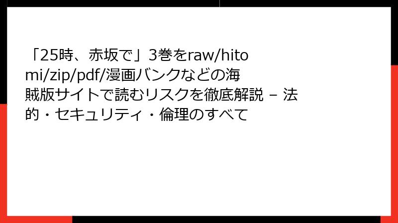 「25時、赤坂で」3巻をraw/hitomi/zip/pdf/漫画バンクなどの海賊版サイトで読むリスクを徹底解説 – 法的・セキュリティ・倫理のすべて