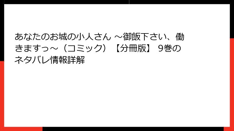 あなたのお城の小人さん ~御飯下さい、働きますっ~(コミック)【分冊版】 9巻のネタバレ情報詳解