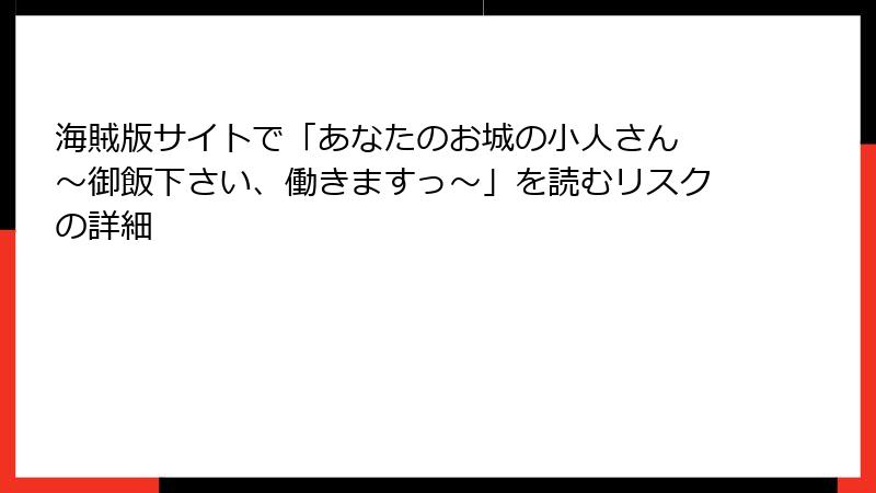 海賊版サイトで「あなたのお城の小人さん ~御飯下さい、働きますっ~」を読むリスクの詳細
