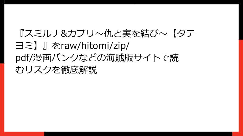 『スミルナ&カプリ~仇と実を結び~【タテヨミ】』をraw/hitomi/zip/pdf/漫画バンクなどの海賊版サイトで読むリスクを徹底解説