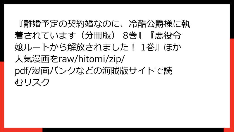 『離婚予定の契約婚なのに、冷酷公爵様に執着されています(分冊版) 8巻』『悪役令嬢ルートから解放されました! 1巻』ほか人気漫画をraw/hitomi/zip/pdf/漫画バンクなどの海賊版サイトで読むリスク