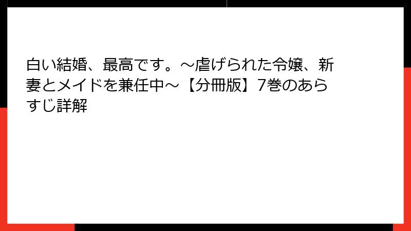 白い結婚、最高です。〜虐げられた令嬢、新妻とメイドを兼任中〜【分冊版】7巻のあらすじ詳解