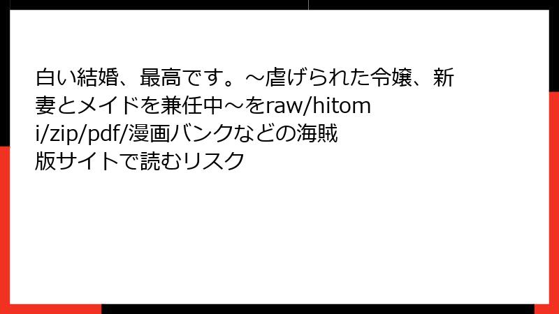 白い結婚、最高です。〜虐げられた令嬢、新妻とメイドを兼任中〜をraw/hitomi/zip/pdf/漫画バンクなどの海賊版サイトで読むリスク