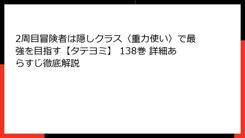 2周目冒険者は隠しクラス〈重力使い〉で最強を目指す【タテヨミ】 138巻 詳細あらすじ徹底解説