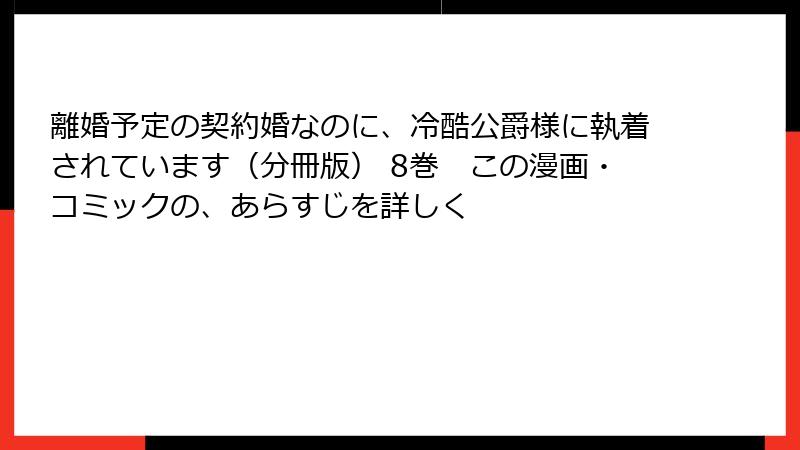 離婚予定の契約婚なのに、冷酷公爵様に執着されています（分冊版） 8巻　この漫画・コミックの、あらすじを詳しく