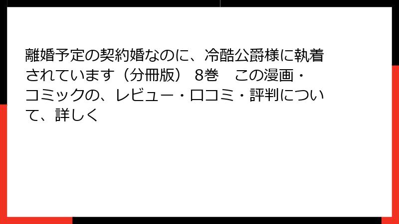 離婚予定の契約婚なのに、冷酷公爵様に執着されています（分冊版） 8巻　この漫画・コミックの、レビュー・口コミ・評判について、詳しく