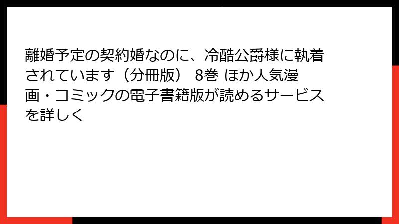 離婚予定の契約婚なのに、冷酷公爵様に執着されています（分冊版） 8巻 ほか人気漫画・コミックの電子書籍版が読めるサービスを詳しく