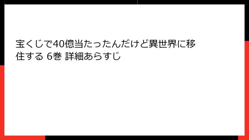 宝くじで40億当たったんだけど異世界に移住する 6巻 詳細あらすじ