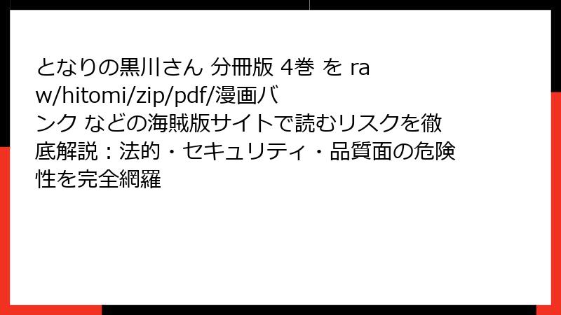 となりの黒川さん 分冊版 4巻 を raw/hitomi/zip/pdf/漫画バンク などの海賊版サイトで読むリスクを徹底解説：法的・セキュリティ・品質面の危険性を完全網羅