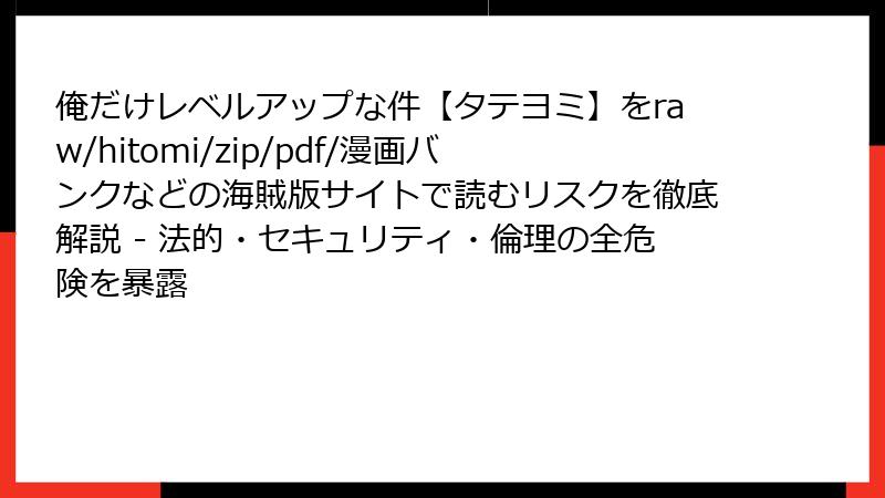 俺だけレベルアップな件【タテヨミ】をraw/hitomi/zip/pdf/漫画バンクなどの海賊版サイトで読むリスクを徹底解説 - 法的・セキュリティ・倫理の全危険を暴露