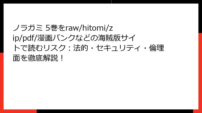 ノラガミ 5巻をraw/hitomi/zip/pdf/漫画バンクなどの海賊版サイトで読むリスク:法的・セキュリティ・倫理面を徹底解説!