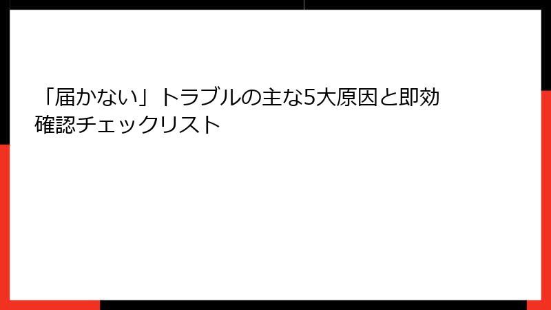 「届かない」トラブルの主な5大原因と即効確認チェックリスト