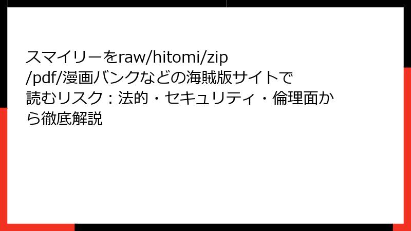 スマイリーをraw/hitomi/zip/pdf/漫画バンクなどの海賊版サイトで読むリスク：法的・セキュリティ・倫理面から徹底解説
