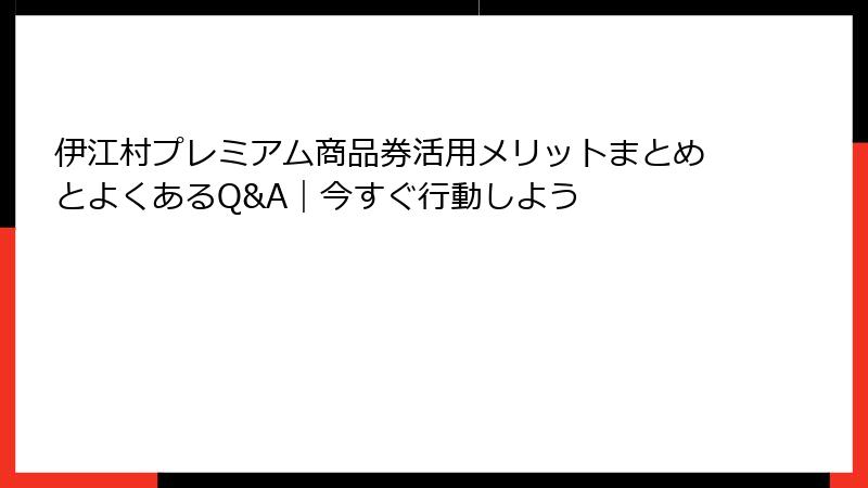 伊江村プレミアム商品券活用メリットまとめとよくあるQ&A｜今すぐ行動しよう