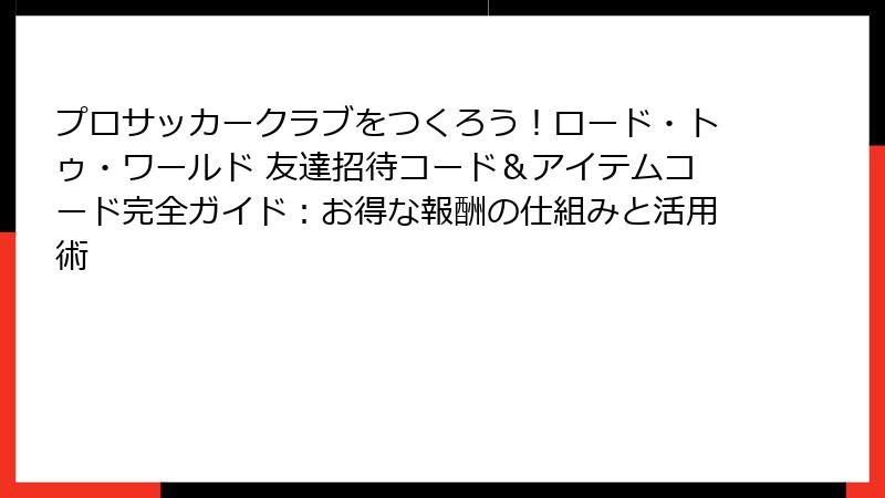 プロサッカークラブをつくろう！ロード・トゥ・ワールド 友達招待コード＆アイテムコード完全ガイド：お得な報酬の仕組みと活用術