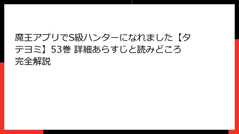 魔王アプリでS級ハンターになれました【タテヨミ】53巻 詳細あらすじと読みどころ完全解説