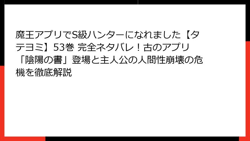 魔王アプリでS級ハンターになれました【タテヨミ】53巻 完全ネタバレ!古のアプリ「陰陽の書」登場と主人公の人間性崩壊の危機を徹底解説