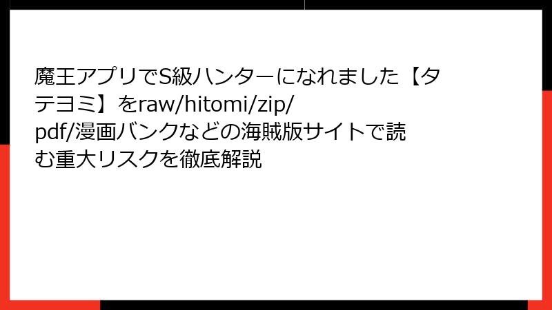 魔王アプリでS級ハンターになれました【タテヨミ】をraw/hitomi/zip/pdf/漫画バンクなどの海賊版サイトで読む重大リスクを徹底解説