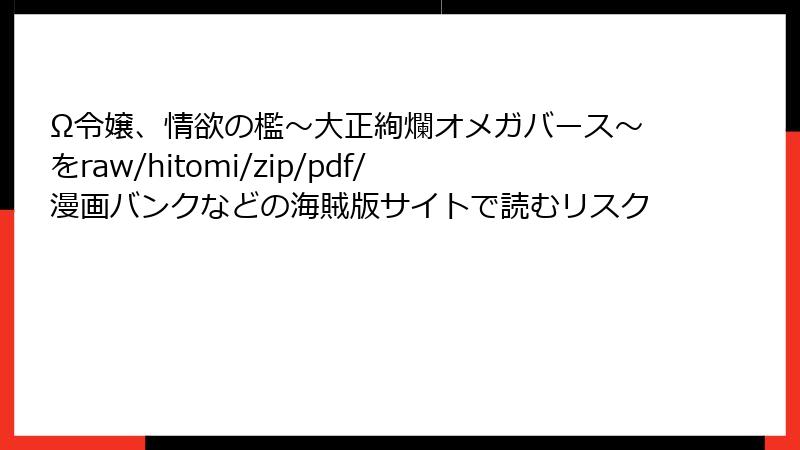 Ω令嬢、情欲の檻~大正絢爛オメガバース~をraw/hitomi/zip/pdf/漫画バンクなどの海賊版サイトで読むリスク