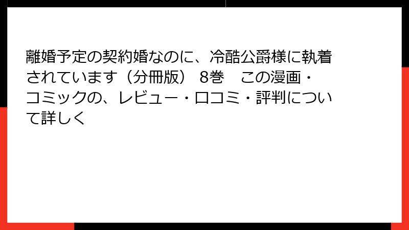 離婚予定の契約婚なのに、冷酷公爵様に執着されています(分冊版) 8巻 この漫画・コミックの、レビュー・口コミ・評判について詳しく