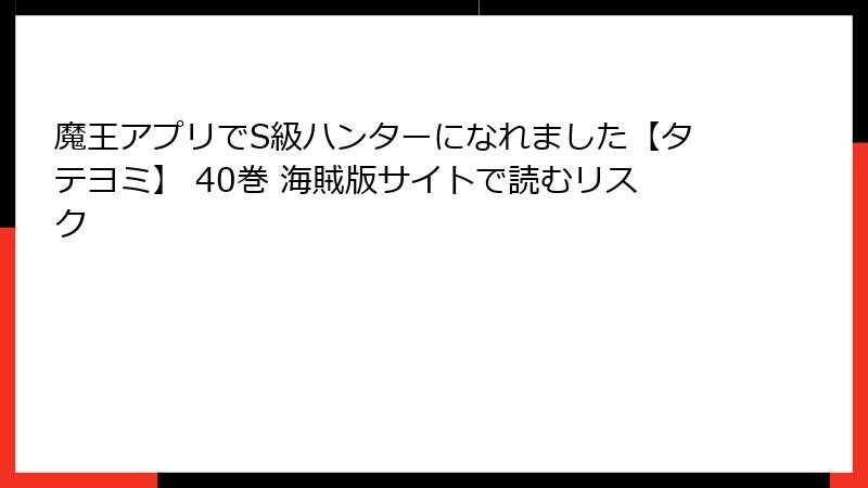 魔王アプリでS級ハンターになれました【タテヨミ】 40巻 海賊版サイトで読むリスク