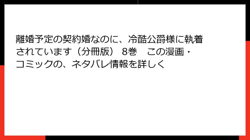 離婚予定の契約婚なのに、冷酷公爵様に執着されています（分冊版） 8巻　この漫画・コミックの、ネタバレ情報を詳しく