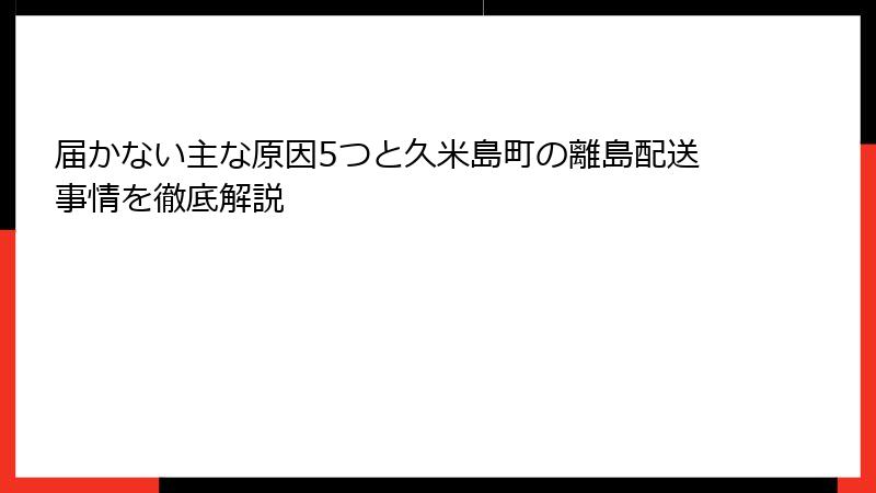 届かない主な原因5つと久米島町の離島配送事情を徹底解説