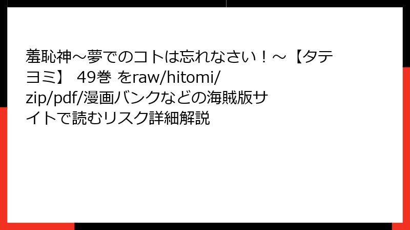 羞恥神~夢でのコトは忘れなさい!~【タテヨミ】 49巻 をraw/hitomi/zip/pdf/漫画バンクなどの海賊版サイトで読むリスク詳細解説