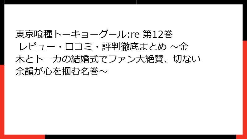 東京喰種トーキョーグール:re 第12巻 レビュー・口コミ・評判徹底まとめ ～金木とトーカの結婚式でファン大絶賛、切ない余韻が心を掴む名巻～