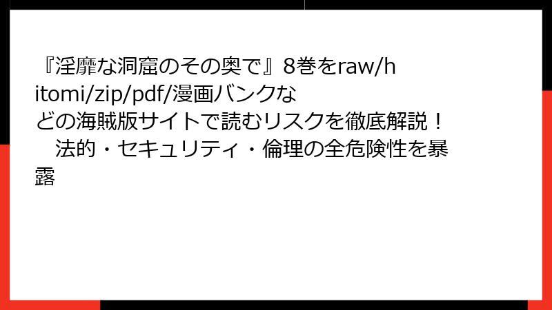 『淫靡な洞窟のその奥で』8巻をraw/hitomi/zip/pdf/漫画バンクなどの海賊版サイトで読むリスクを徹底解説！　法的・セキュリティ・倫理の全危険性を暴露