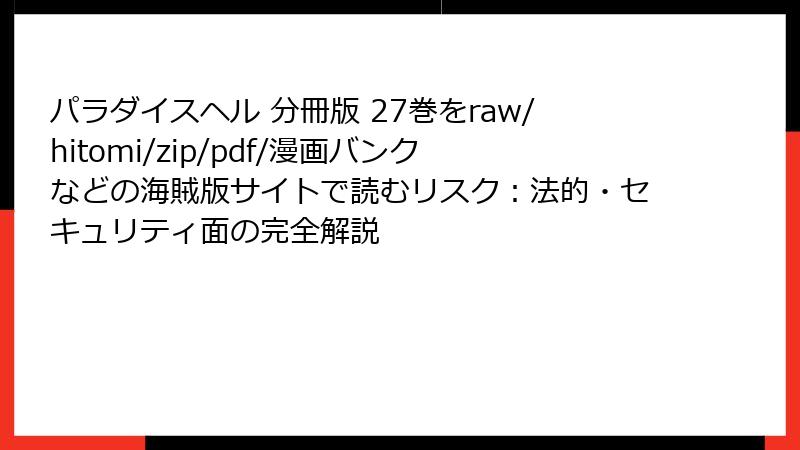 パラダイスヘル 分冊版 27巻をraw/hitomi/zip/pdf/漫画バンクなどの海賊版サイトで読むリスク：法的・セキュリティ面の完全解説