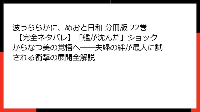 波うららかに、めおと日和 分冊版 22巻 【完全ネタバレ】「艦が沈んだ」ショックからなつ美の覚悟へ――夫婦の絆が最大に試される衝撃の展開全解説
