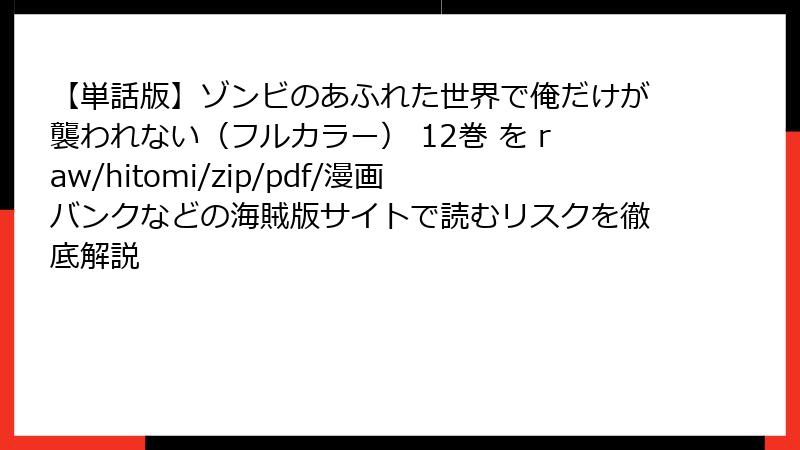 【単話版】ゾンビのあふれた世界で俺だけが襲われない(フルカラー) 12巻 を raw/hitomi/zip/pdf/漫画バンクなどの海賊版サイトで読むリスクを徹底解説