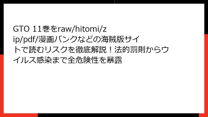 GTO 11巻をraw/hitomi/zip/pdf/漫画バンクなどの海賊版サイトで読むリスクを徹底解説！法的罰則からウイルス感染まで全危険性を暴露